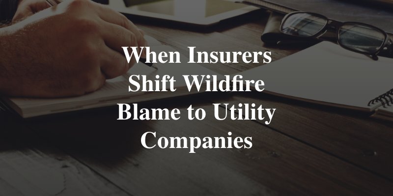 when insurance companies shift wildfire blame to utility companies